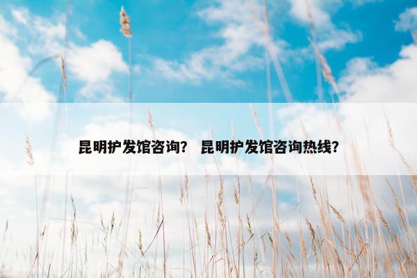 昆明护发馆咨询？ 昆明护发馆咨询热线？