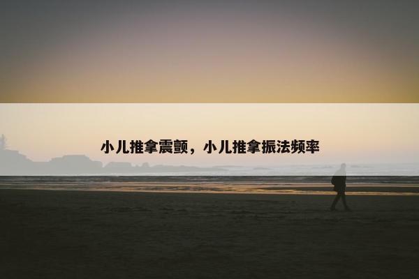 小儿推拿震颤，小儿推拿振法频率