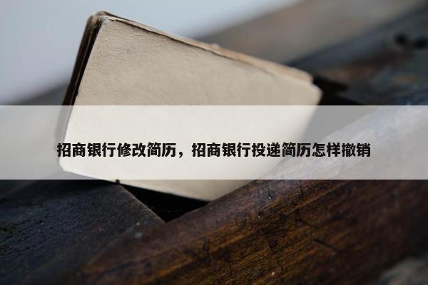 招商银行修改简历，招商银行投递简历怎样撤销
