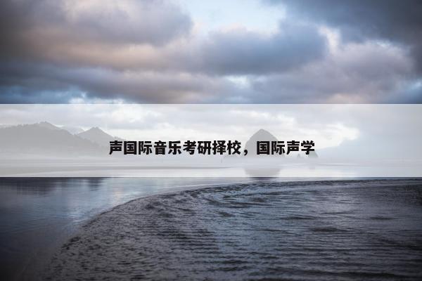 声国际音乐考研择校，国际声学