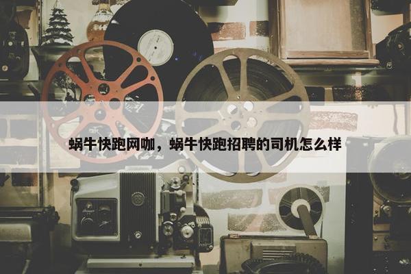 蜗牛快跑网咖，蜗牛快跑招聘的司机怎么样