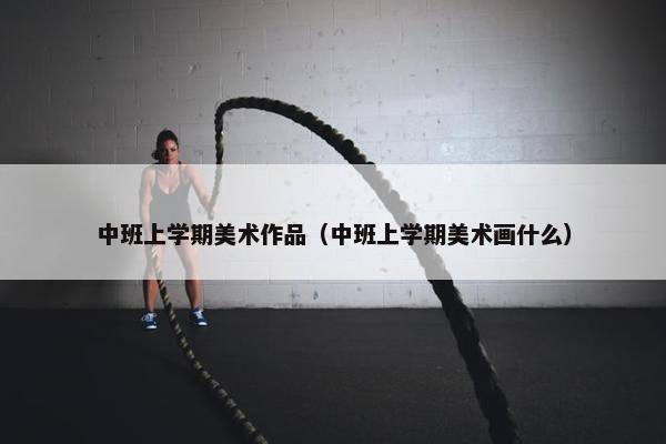 中班上学期美术作品（中班上学期美术画什么）