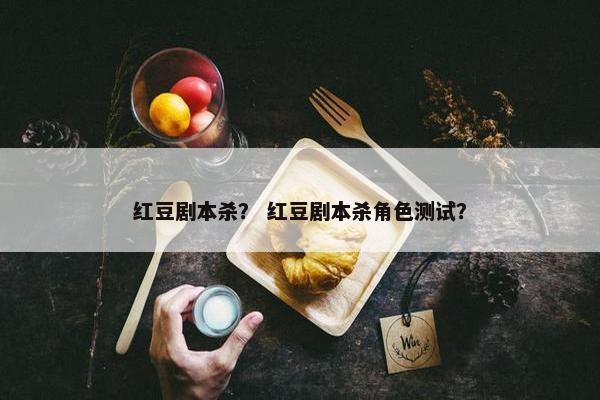 红豆剧本杀？ 红豆剧本杀角色测试？