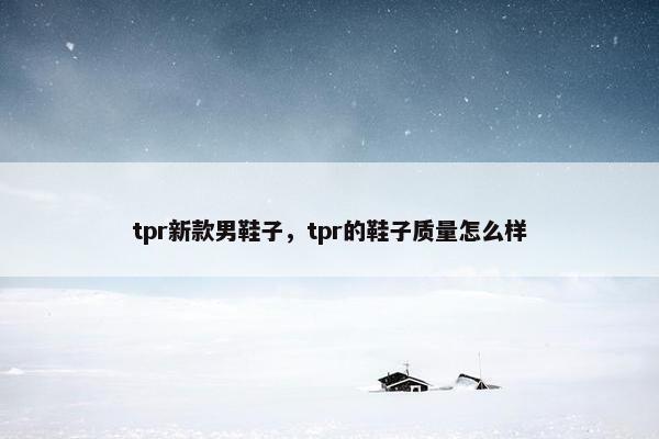 tpr新款男鞋子，tpr的鞋子质量怎么样