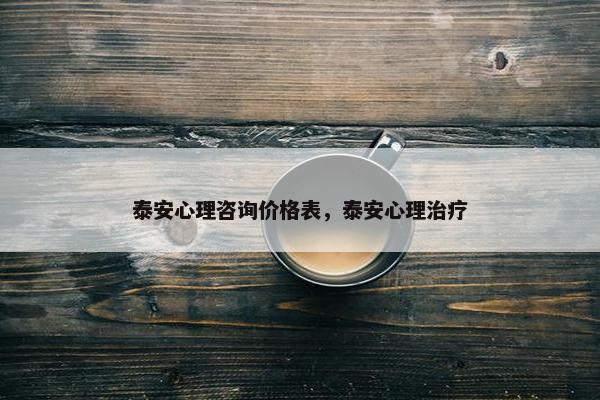 泰安心理咨询价格表，泰安心理治疗