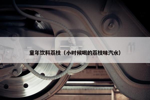 童年饮料荔枝（小时候喝的荔枝味汽水）