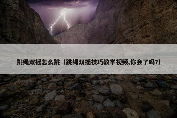 跳绳双摇怎么跳（跳绳双摇技巧教学视频,你会了吗?）