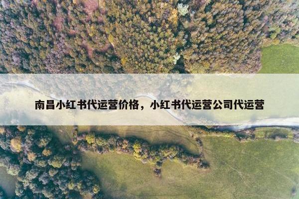 南昌小红书代运营价格，小红书代运营公司代运营