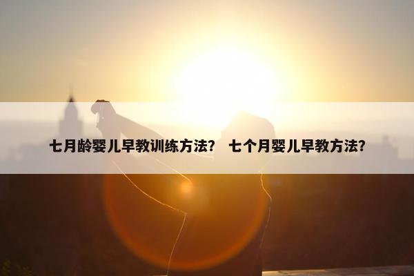 七月龄婴儿早教训练方法？ 七个月婴儿早教方法？