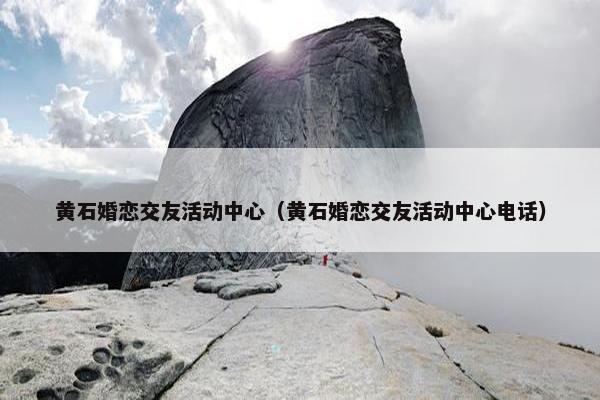 黄石婚恋交友活动中心（黄石婚恋交友活动中心电话）