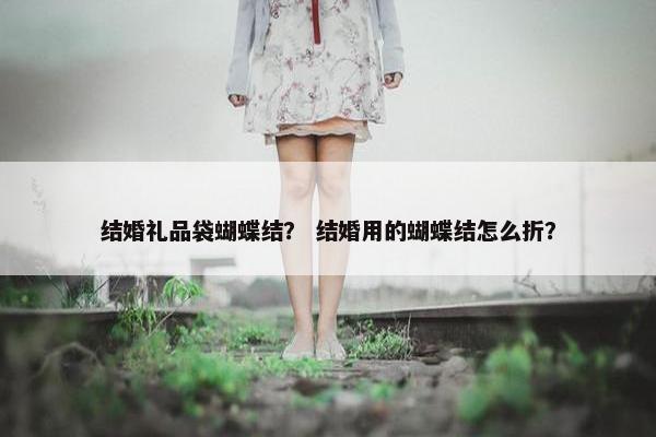 结婚礼品袋蝴蝶结？ 结婚用的蝴蝶结怎么折？