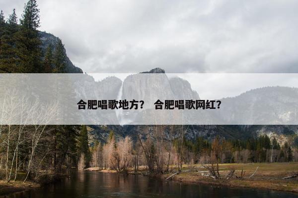 合肥唱歌地方？ 合肥唱歌网红？