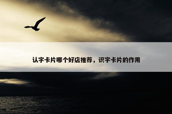 认字卡片哪个好店推荐，识字卡片的作用