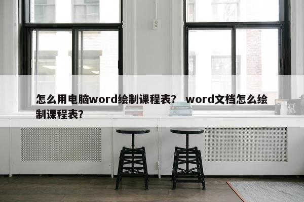 怎么用电脑word绘制课程表？ word文档怎么绘制课程表？