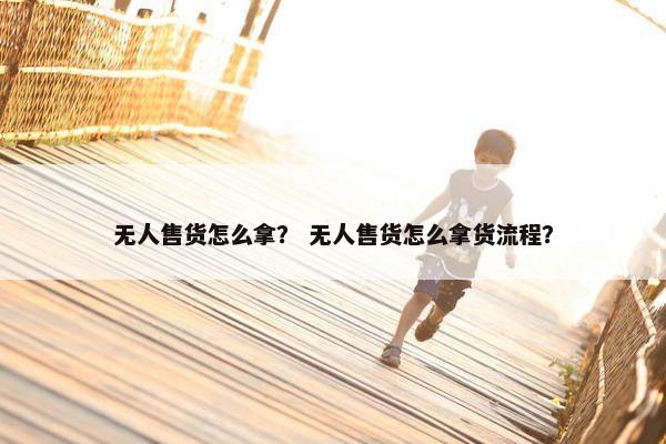无人售货怎么拿？ 无人售货怎么拿货流程？