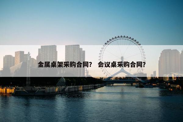 金属桌架采购合同？ 会议桌采购合同？