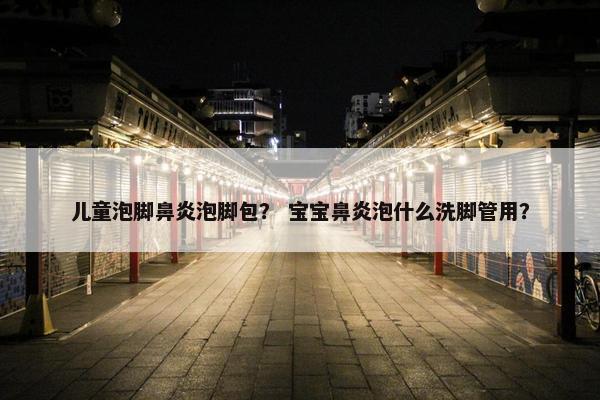 儿童泡脚鼻炎泡脚包? 宝宝鼻炎泡什么洗脚管用? 儿童泡脚鼻炎泡脚包? 宝宝鼻炎泡什么洗脚管用?