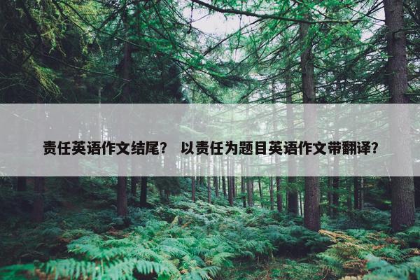 责任英语作文结尾？ 以责任为题目英语作文带翻译？