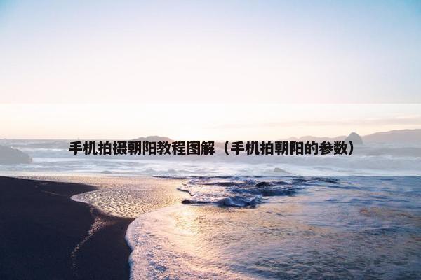 手机拍摄朝阳教程图解(手机拍朝阳的参数) 手机拍摄朝阳教程图解(手机拍朝阳的参数)