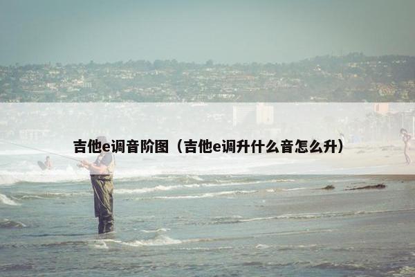 吉他e调音阶图（吉他e调升什么音怎么升）
