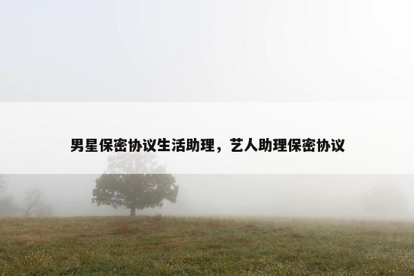 男星保密协议生活助理，艺人助理保密协议