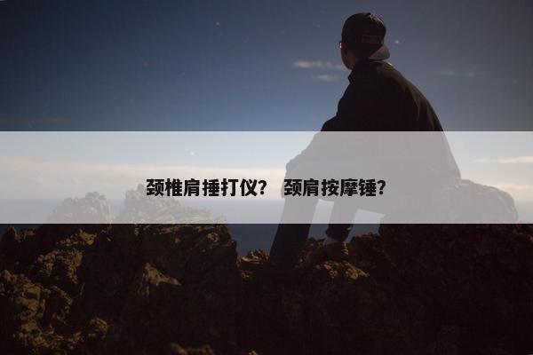 颈椎肩捶打仪? 颈肩按摩锤? 颈椎肩捶打仪? 颈肩按摩锤?