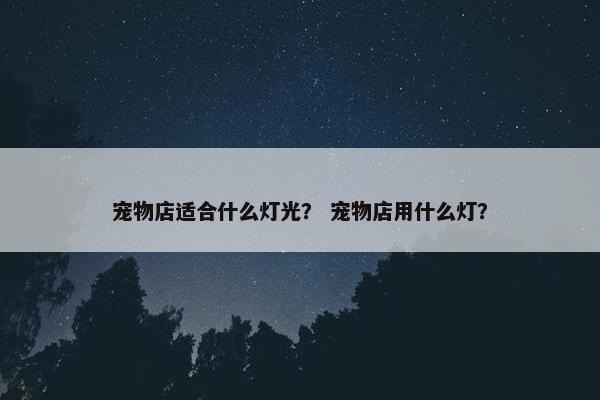宠物店适合什么灯光？ 宠物店用什么灯？