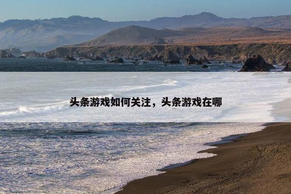 头条游戏如何关注，头条游戏在哪
