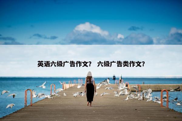 英语六级广告作文？ 六级广告类作文？