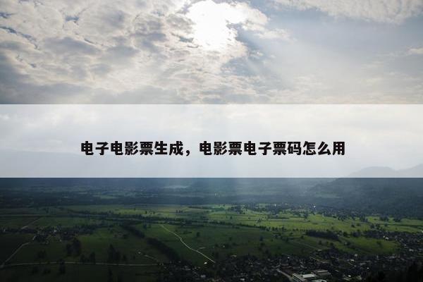 电子电影票生成，电影票电子票码怎么用