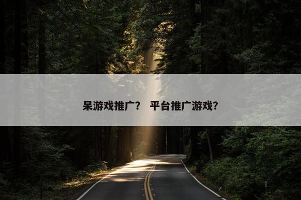 呆游戏推广？ 平台推广游戏？