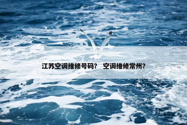 江苏空调维修号码？ 空调维修常州？