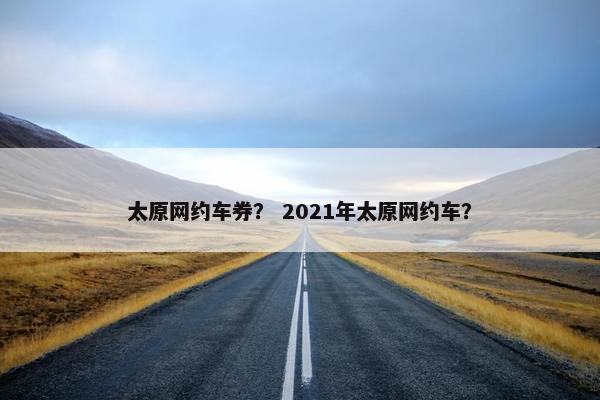 太原网约车券？ 2021年太原网约车？