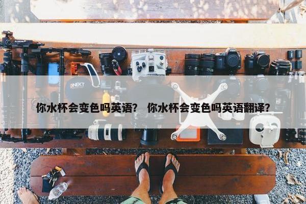 你水杯会变色吗英语？ 你水杯会变色吗英语翻译？