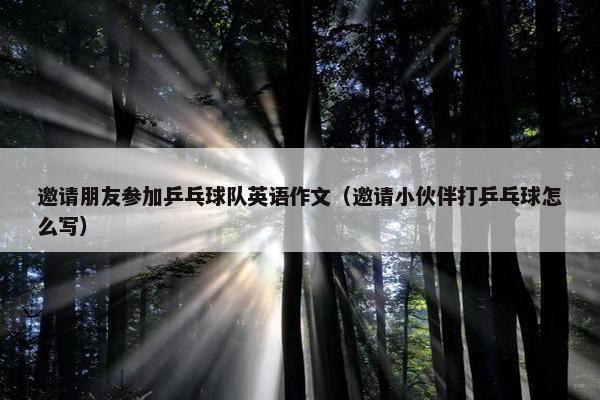 邀请朋友参加乒乓球队英语作文（邀请小伙伴打乒乓球怎么写）