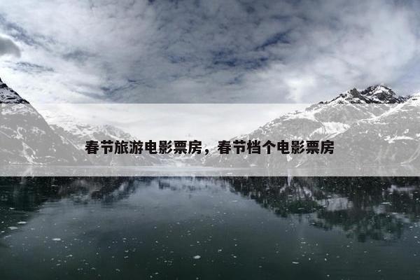 春节旅游电影票房，春节档个电影票房