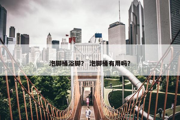泡脚桶浴脚？ 泡脚桶有用吗？