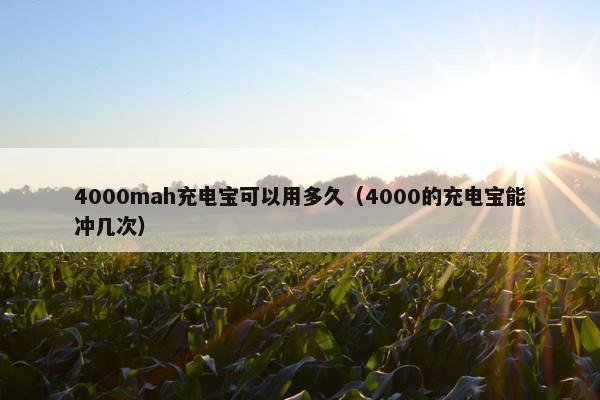 4000mah充电宝可以用多久（4000的充电宝能冲几次）