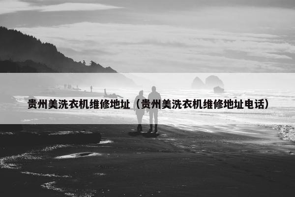 贵州美洗衣机维修地址(贵州美洗衣机维修地址电话) 贵州美洗衣机维修地址(贵州美洗衣机维修地址电话)