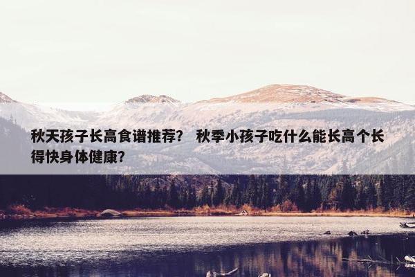秋天孩子长高食谱推荐？ 秋季小孩子吃什么能长高个长得快身体健康？