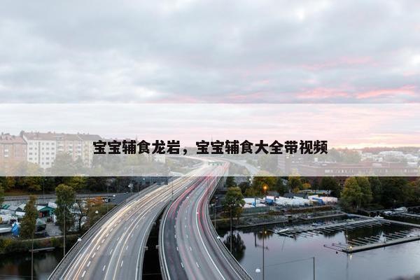 宝宝辅食龙岩，宝宝辅食大全带视频