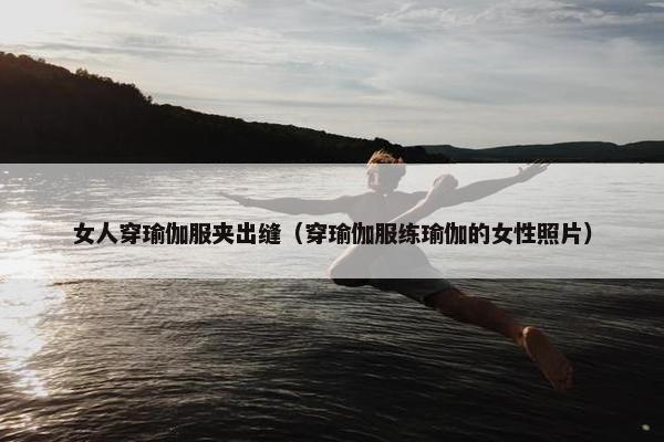 女人穿瑜伽服夹出缝(穿瑜伽服练瑜伽的女性照片) 女人穿瑜伽服夹出缝(穿瑜伽服练瑜伽的女性照片)