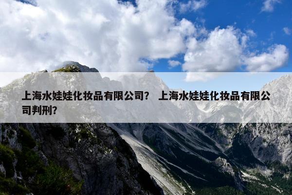 上海水娃娃化妆品有限公司? 上海水娃娃化妆品有限公司判刑? 上海水娃娃化妆品有限公司? 上海水娃娃化妆品有限公司判刑?