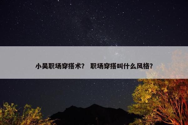 小吴职场穿搭术？ 职场穿搭叫什么风格？