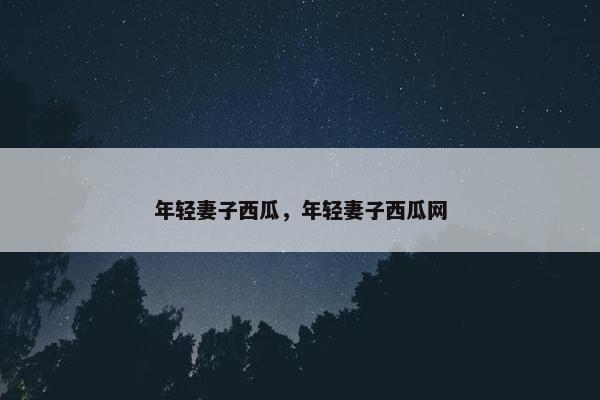 年轻妻子西瓜，年轻妻子西瓜网