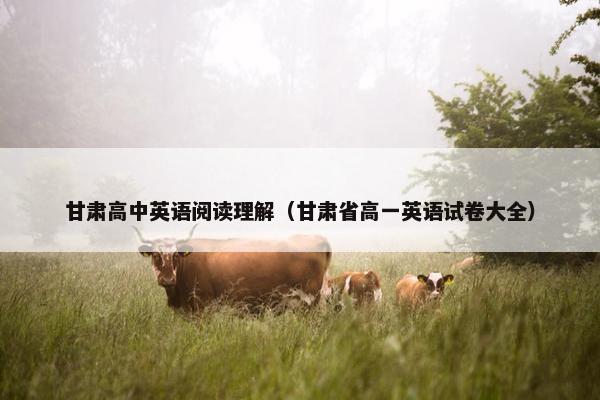 甘肃高中英语阅读理解（甘肃省高一英语试卷大全）