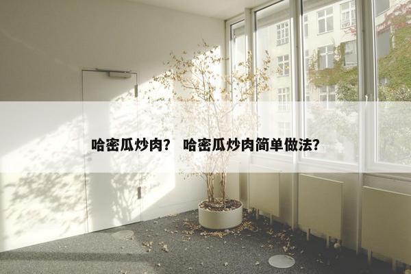 哈密瓜炒肉？ 哈密瓜炒肉简单做法？