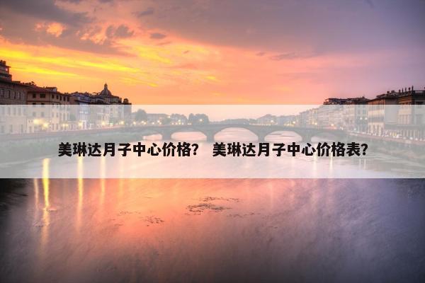 美琳达月子中心价格？ 美琳达月子中心价格表？