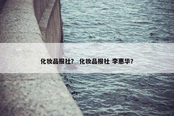 化妆品报社？ 化妆品报社 李惠华？