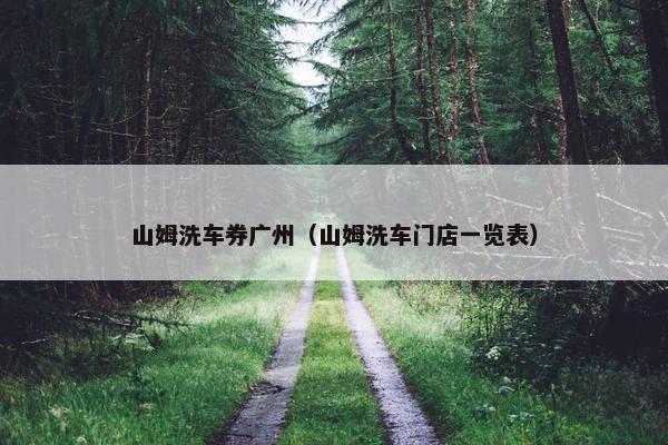 山姆洗车券广州(山姆洗车门店一览表) 山姆洗车券广州(山姆洗车门店一览表)